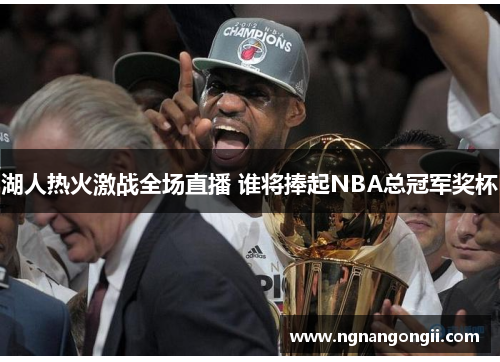 湖人热火激战全场直播 谁将捧起NBA总冠军奖杯